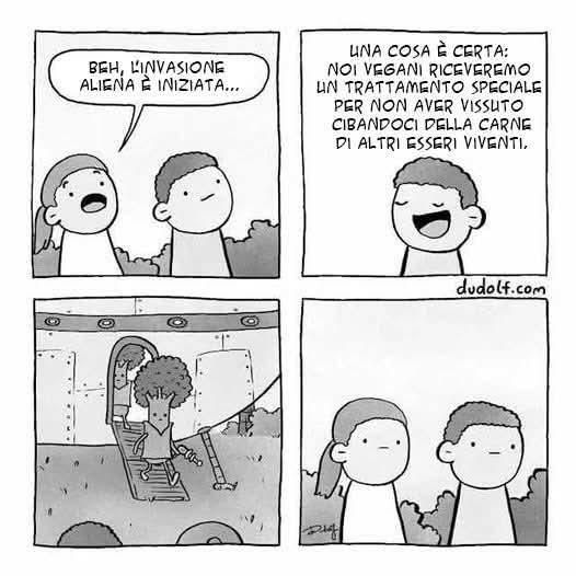 Barzelletta in 4 vignette.

1: due persone guardano il cielo, una dice "beh, l'invasione aliena è iniziata..."

2: l'altra persona risponde "una cosa è certa: noi vegani riceveremo un trattamento speciale per non aver vissuto cibandoci della carne di altri esseri viventi."

3: dall'astronave atterrata scendono due alieni, sono alberi.

4: le due persone ammutoliscono.