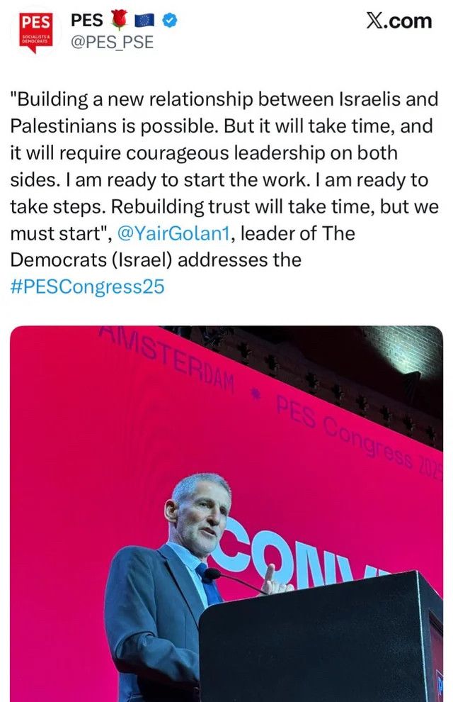 Tweet from @PES_PSE

"Building a new relationship between Israelis and Palestinians is possible. But it will take time, and it will require courageous leadership on both sides. I am ready to start the work. I am ready to take steps. Rebuilding trust will take time, but we must start", @YairGolan1, leader of The Democrats (Israel) addresses the
#PESCongress25

