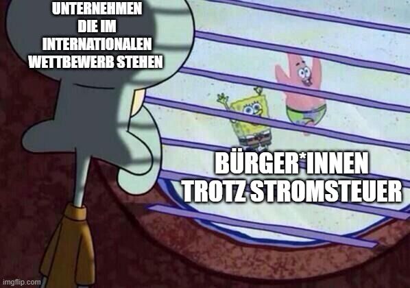 Squidward window Meme

squidward ist Unternehmen die im Internationalen Wettbewerb stehen 

spongebb und patrick sind Bürger*innen trotz Stromsteuer
