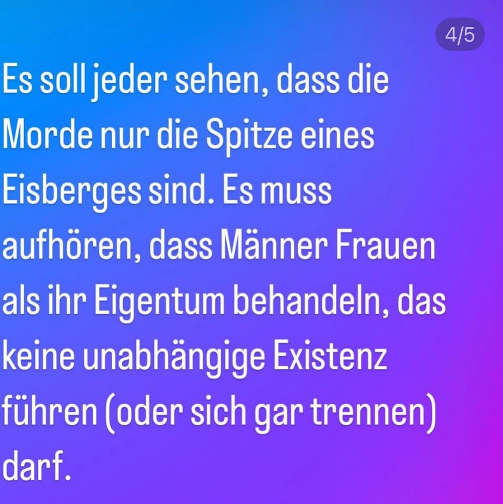 3/4 - Es soll jeder sehen, dass die Morde nur die Spitze eines Eisberges sind. Es muss aufhören, dass Männer Frauen als ihr Eigentum behandeln, das keine unabhängige Existenz führen (oder sich gar trennen) darf.
