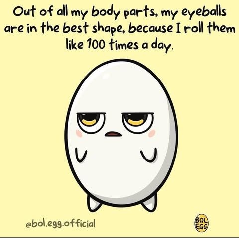 A sad egg, text: out of all my body parts, my eyeballs are in the best shape, because I roll them like 700 times a day.