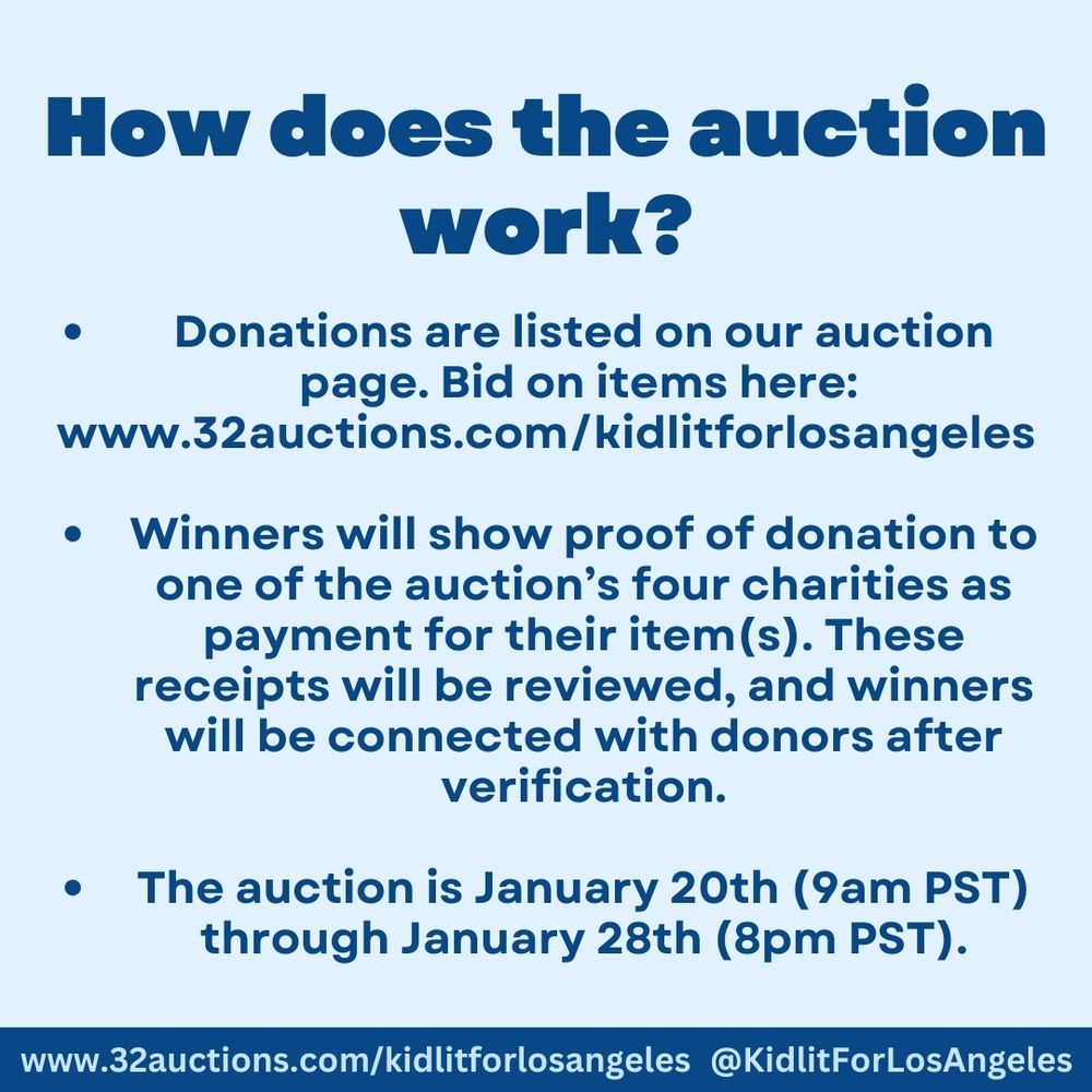 How does the auction work? Donations are listed on our auction page. Bid on items here: 
www.32auctions.com/kidlitforlosangeles

Winners will show proof of donation to one of the auction’s four charities as payment for their item(s). These receipts will be reviewed, and winners will be connected with donors after verification.

The auction is January 20th (9am PST) through January 28th (8pm PST).