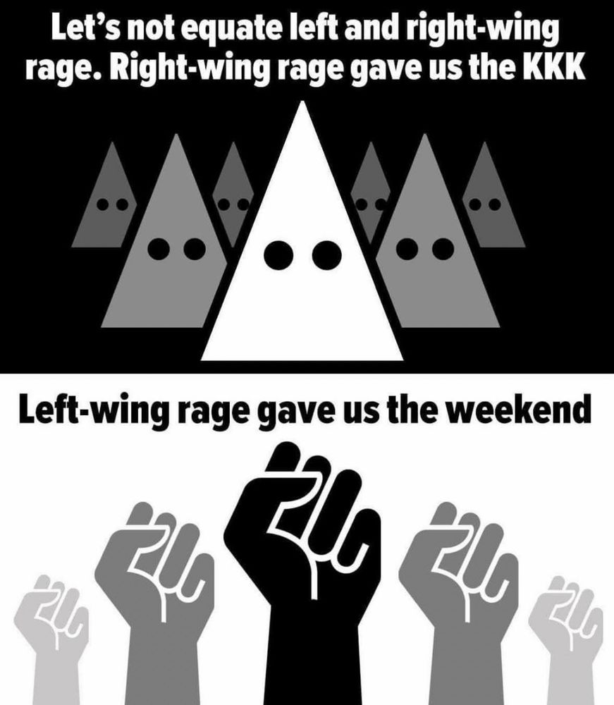 LET’S NOT EQUATE LEFT AND RIGHT-WING RAGE. 
RIGHT-WING RAGE GAVE US THE KKK.
LEFT-WING RAGE GAVE US THE WEEKEND.