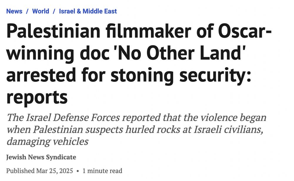 Screenshot of National Post headline, reading “Palestinian filmmaker of Oscar-winning doc 'No Other Land' arrested for stoning security: reports
The Israel Defense Forces reported that the violence began when Palestinian suspects hurled rocks at Israeli civilians, damaging vehicles”