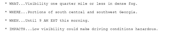 * WHAT...Visibility one quarter mile or less in dense fog.

* WHERE...Portions of south central and southwest Georgia.

* WHEN...Until 9 AM EST this morning.

* IMPACTS...Low visibility could make driving conditions hazardous.