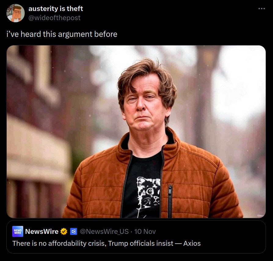 Screenshot of https://x.com/wideofthepost/status/1988590649722216689, @wideofthepost's November 12, 2025 xeet "i've heard this argument before" with an edited image of Will Stancil outside in a brown jacket and his face semi-morphed toward Donald Trump's and quotexeeting @NewsWire_US's headline "There is no affordability crisis, Trump officials insist — Axios".