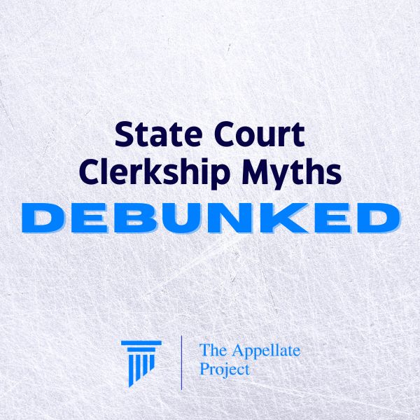 On a white background textured to look like paper, in teh center appears in navy blue "State Court Clerkship Myths" above in much larger font and all capitals and the blue shade of The Appellate Project's logo, DEBUNKED.

At the bottom of the page The Appellate Project's logo and name is centered.
