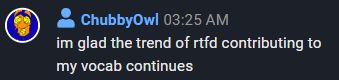 from the latest Picarto stream: ChubbyOwl at 03:25 AM.
"im glad the trend of RTFD contributing to my vocab continues"