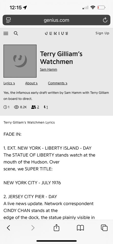 A screenshot of the music lyrics website Genius.com where the title of the "song" is Terry Gilliam's Watchmen and the "artist" is listed as Sam Hamm. The "song" description is "Yes, the infamous early draft written by Sam Hamm with Terry Gilliam on board to direct." The "lyrics" in the screenshot are as follows: 
"FADE IN:
1. EXT NEW YORK - LIBERTY ISLAND - Day
The STATUE OF LIBERTY stands watch at the mouth of the Hudson. Over scene, we SUPER TITLE:
NEW YORK CITY - JULY 1976
2. JERSEY CITY PIER - DAY
A live news update. Network correspondent CINDY CHAN stands at the edge of the dock, the statue plainly visible."