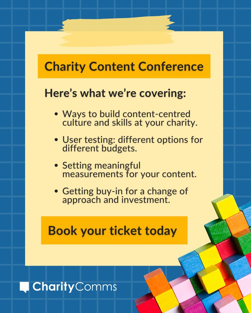 A yellow Post-it note on a blue background, with faded white grid lines and colourful building blocks, lists even more of what the CharityComms content conference will cover, including: Ways to build content-centred culture and skills at your charity. User testing: different options for different budgets. Setting meaningful measurements for your content. Getting buy-in for a change of approach and investment.