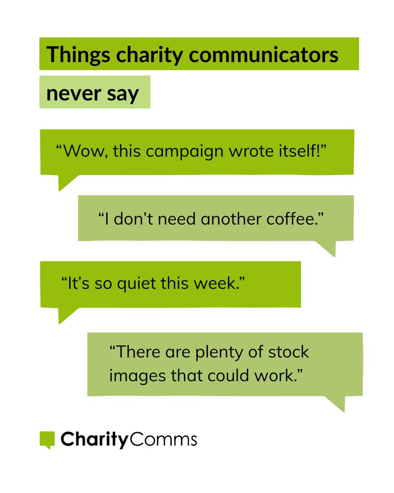Four speech bubbles featuring things charity communicators never say, including: “Wow, this campaign wrote itself!” “I don’t need another coffee.” “It’s so quiet this week.” “There are plenty of stock images that could work.”  