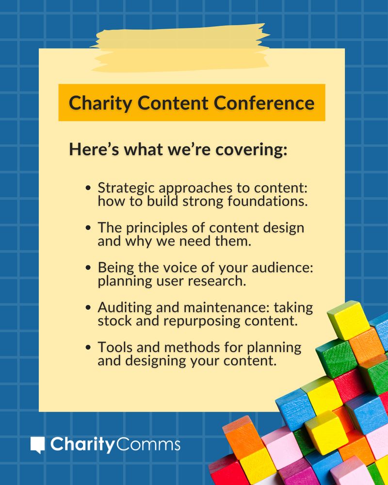 A yellow Post-it note on a blue background, with faded white grid lines and colourful building blocks, lists what the CharityComms content conference will cover, including: Strategic approaches to content: how to build strong foundations. The principles of content design and why we need them. Being the voice of your audience: planning user research. Auditing and maintenance: taking stock and repurposing content. Tools and methods for planning and designing your content.