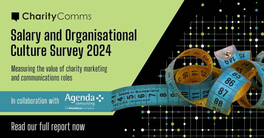 On a green background, black text reads CharityComms Salary and Organisational Culture Survey 2024.  Measuring the value of charity marketing and communications roles. In a series of colourful banners underneath, text reads: In collaboration with Agenda Consulting. Read the full report now. To the right, a black background with green, blue and white data points on a grid and on top of this, a blue and yellow measuring tape.