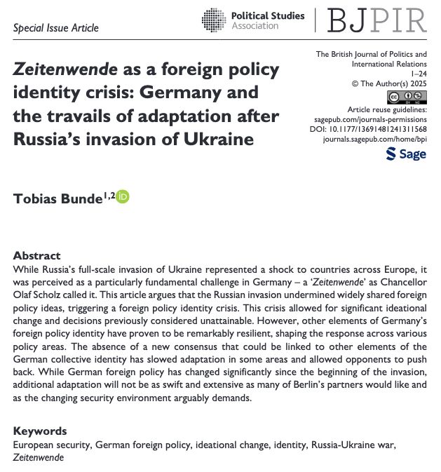 Screenshot of the abstract and other article details: 

ARTICLE
Zeitenwende as a foreign policy identity crisis: Germany and the travails of adaptation after Russia’s invasion of Ukraine
Tobias Bunde
© The Author(s) 2025
https://doi.org/10.1177/13691481241311568open_in_new

Abstract
While Russia’s full-scale invasion of Ukraine represented a shock to countries across Europe, it was perceived as a particularly fundamental challenge in Germany – a ‘Zeitenwende’ as Chancellor Olaf Scholz called it. This article argues that the Russian invasion undermined widely shared foreign policy ideas, triggering a foreign policy identity crisis. This crisis allowed for significant ideational change and decisions previously considered unattainable. However, other elements of Germany’s foreign policy identity have proven to be remarkably resilient, shaping the response across various policy areas. The absence of a new consensus that could be linked to other elements of the German collective identity has slowed adaptation in some areas and allowed opponents to push back. While German foreign policy has changed significantly since the beginning of the invasion, additional adaptation will not be as swift and extensive as many of Berlin’s partners would like and as the changing security environment arguably demands.