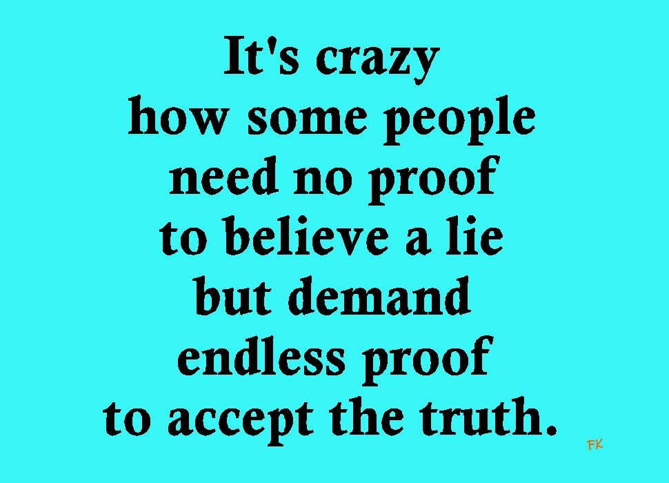 It's crazy how some people need no proof to believe a lie but demand endless proof to accept the truth.