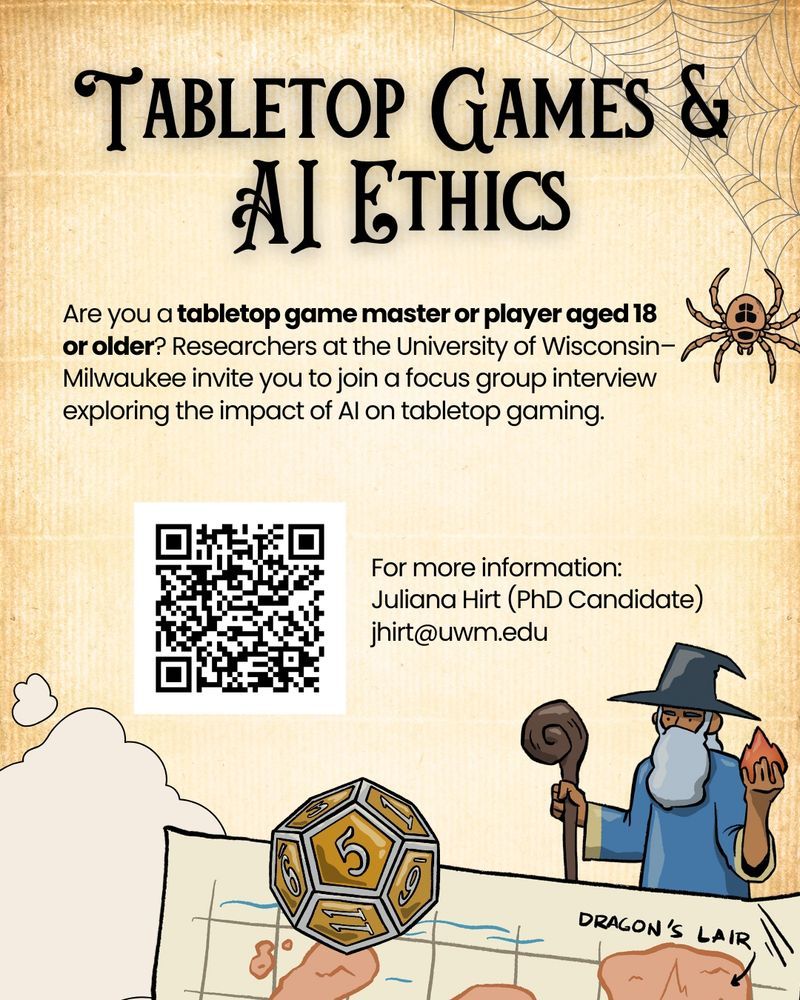Tabletop Games & AI Ethics

Are you a tabletop game master or player aged 18 or older? [target demographics bolded]. Researchers at the University of Wisconsin-Milwaukee invite you to join a focus group interview exploring the impact of AI on tabletop gaming.

For more information: 
Juliana Hirt (PhD Candidate)
[email in main post. there is also an unlabeled QR code]

The graphic includes stylized images, including a spider dangling from a cobweb, a wizards looking over a map (which includes the label "Dragon's Lair"), and a metallic-yellow d20 with the number 5 in central view.