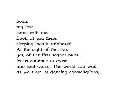 An etheree poem written in response to several prompts (black text on white background):

Soon,
my love -
come with me. 
Look at you there,
sleeping ‘neath rainbows!
At the sight of the sky, 
yes, of her first scarlet blush,
let us continue to erase 
any soul-worry. The world can wait
as we stare at dancing constellations…

#moonmystic | sleeping ‘neath rainbows
#foxprose | her scarlet blush
#vssmagic | erase 
