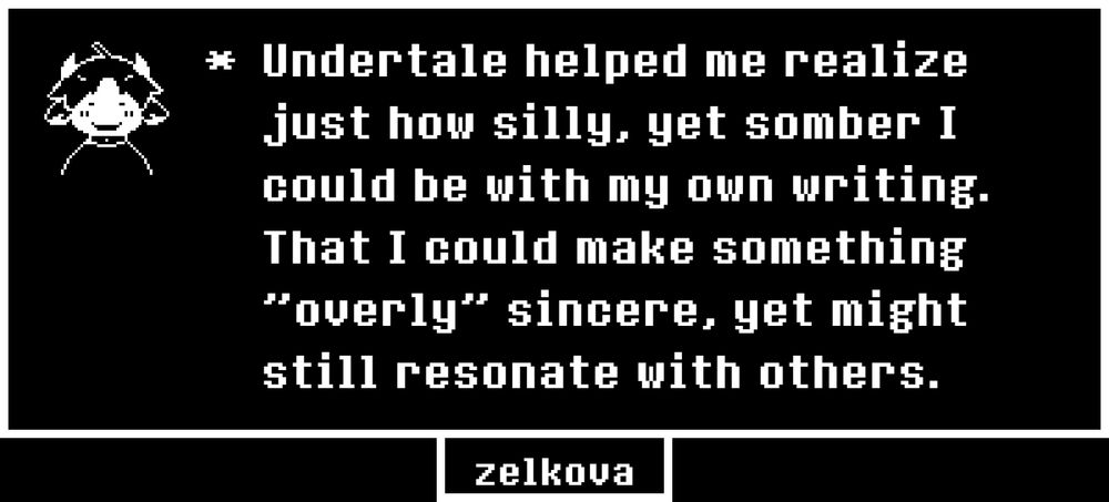 Drawing of my little guy with a froggy little smile. 

Text reads: "Undertale helped me realize just how silly, yet somber I could be with my own writing. That I could make something 'overly' sincere, yet might still resonate with others."