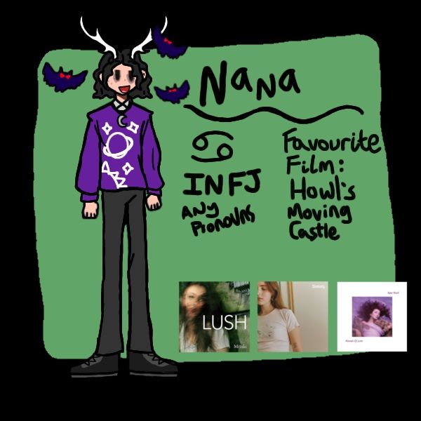 piccrew com fundo verde e um desenho me retratando
no desenho a pessoa tem cabelo de comprimento médio, escuro e ondulado e chifres de cervo brancos e está vestindo uma blusa de manga comprida roxa com desenho de planetas em branco, calça preta e bota preta. desenhos de morcegos azulados e com olhos vermelhos estão ao redor da cabeça do desenho.
textos em preto com informações como o nome "Nana", símbolo do signo do zodíaco de câncer, tipo de personalidade mbti "INFJ" e "any pronous" se encontram na coluna do lado do desenho. na outra coluna "favorite film: Howl's Moving Castle" e capas dos álbuns "Lush - Mitski", "Immunity - Clairo" e "Hounds of Love - Kate Bush"
