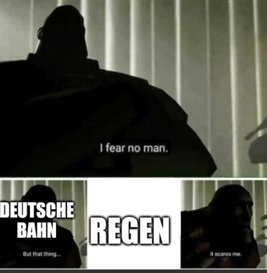 Deutsche Bahn: I have Angst for niemanden dem... Aber diese Sache...
Regen: *existiert*
Deutsche Bahn: Sie macht mir Angst