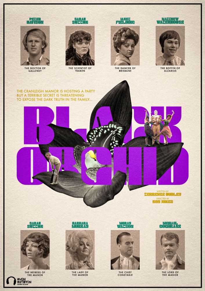 This is my poster for Doctor Who Season 19: Black Orchid. It's styled like a classic murder mystery movie poster where all the suspects are shown up either in a line or in single pictures etc. For this poster, all 8 main characters (the Doctor, Nyssa, Tegan, Adric, Ann Talbot, Lady Cranleigh, Sir Robert and Lord Cranleigh) are represented inside dark beige boxes with just their faces and the actor's name on top and on the bottom there's different descriptions of their characters. In the middle of the piece, there's a large picture of the black Orchid from the episode and the title of this story is represented in large purple bold font, interwining with the petals of the Orchid. On the Orchid, on the left, there's the Doctor with a cricket bat standing on a petal and on the right, there's Nyssa, the Harlequin and Tegan standing on another petal.