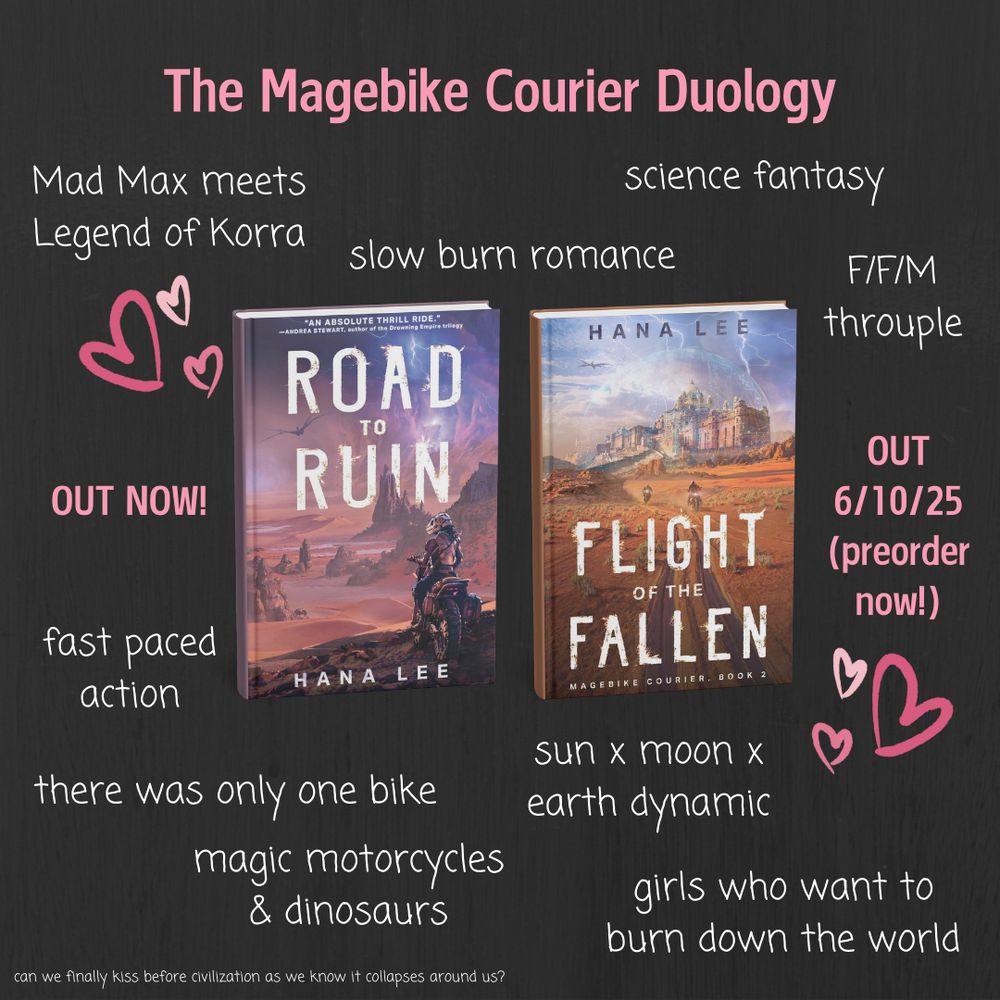 Graphic for the Magebike Courier duology that shows the two book covers side by side, surrounded by text:

Mad Max meets Legend of Korra
science fantasy
slow burn romance
F/F/M throuple
fast paced action
sun x moon x earth dynamic
there was only one bike
magic motorcycles & dinosaurs
girls who want to burn down the world
can we finally kiss before civilization as we know it collapses around us?