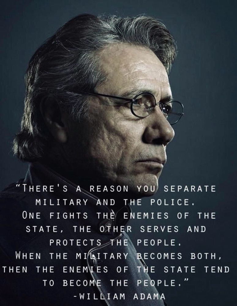 ADAMA in Battlestar Galactica, with the following text included:

"THERE'S A REASON YOU SEPARATE
MILITARY AND THE POLICE.
ONE FIGHTS THE ENEMIES OF THE STATE, THE OTHER SERVES AND PROTECTS THE PEOPLE.
WHEN THE MILITARY BECOMES BOTH, THEN THE ENEMIES OF THE STATE TEND TO BECOME THE PEOPLE."
- WILLIAM ADAMA