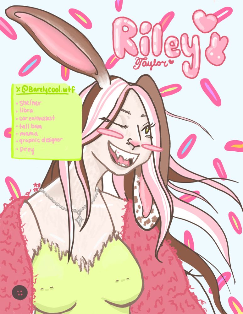 A bunny version of riley with brown and pink hair, a pink fuzzy jacket and light green tank top with text that says “Riley Taylor”
and a green text box with 

@Barelycool.wtf
• She/ner
• libra
• car enthusiast
• tall bun
• mama
• graphic designer
• prey

Signed KB25
Designed and drawn by @softsoftserve.fun