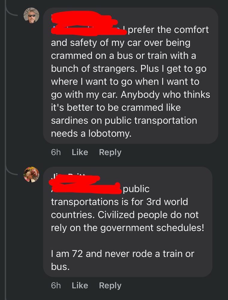 2 comments:
“I prefer the comfort and safety of my car over being crammed on a bus or train with a bunch of strangers. Plus I get to go where I want to go when I want to go with my car. Anybody who thinks it’s better to be crammed like sardines on public transportation needs a lobotomy.”

“public transportation is for 3rd world countries. Civilized people do not rely on the government schedules! I am 72 and never rode a train or bus.”