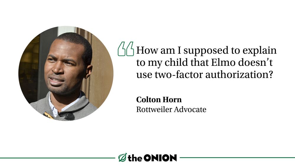 “How am I supposed to explain to my child that Elmo doesn’t use two-factor authorization?”

Colton Horn, Rottweiler Advocate
