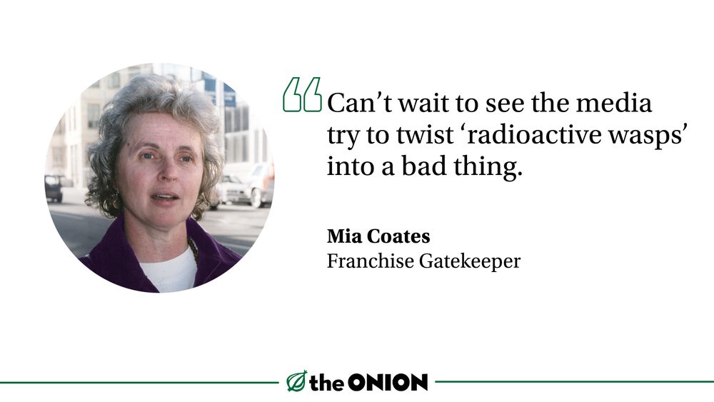 “Can’t wait to see the media try to twist ‘radioactive wasps’ into a bad thing.”

Mia Coates, Franchise Gatekeeper