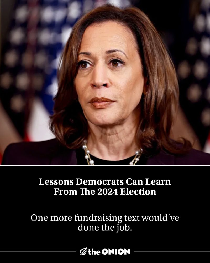 Image of Kamala Harris with the caption:
"Lessons Democrats Can Learn From The 2024 Election"
"One more fundraising text would've done the job."
-The Onion