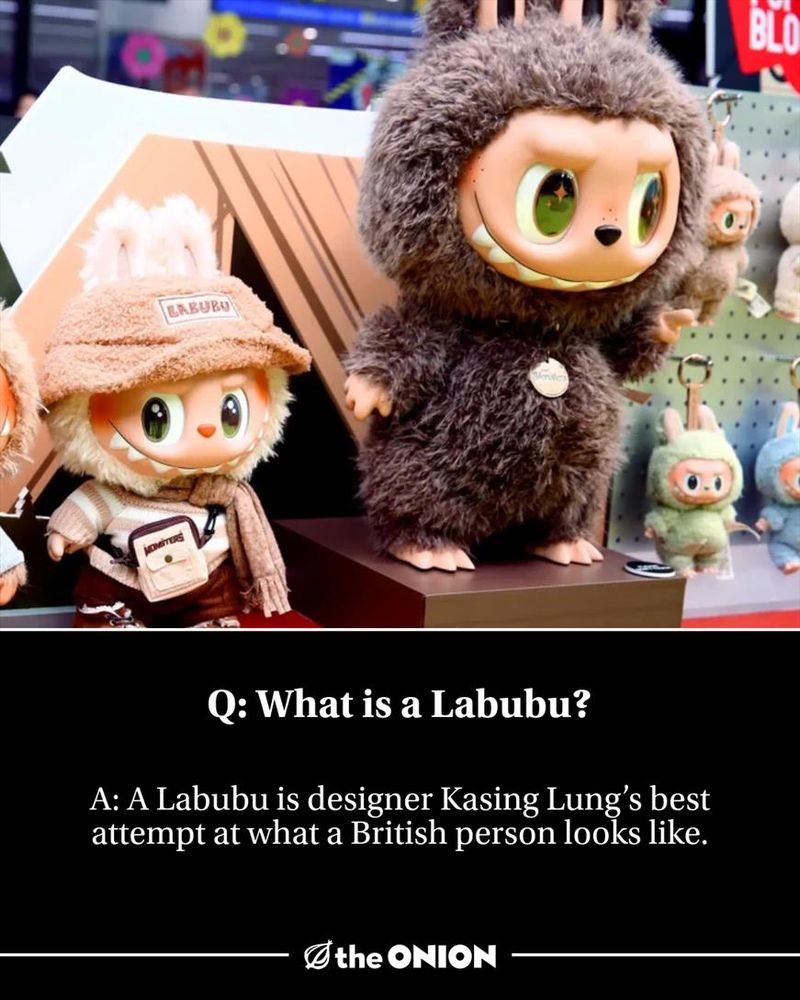 Q: What is a Labubu?

A: A Labubu is designer Kasing Lung’s best attempt at what a British person looks like.