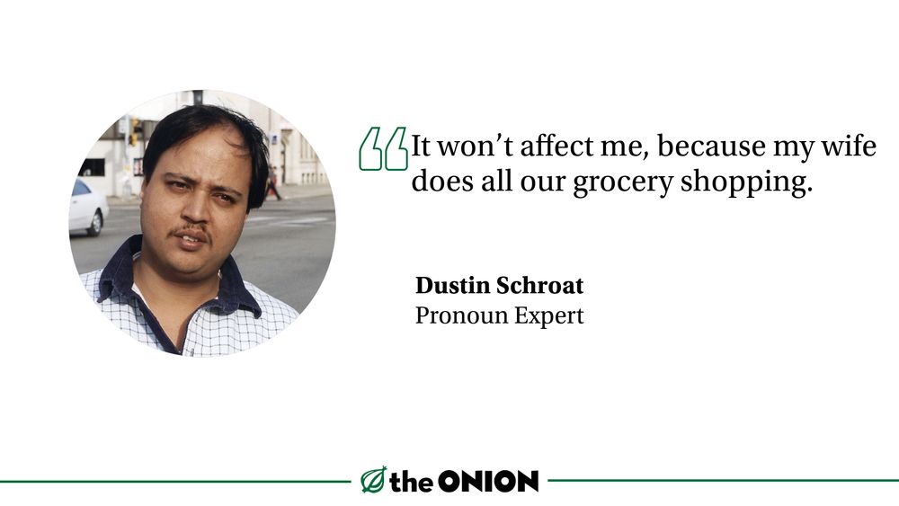 “It won’t affect me, because my wife does all our grocery shopping.”

Dustin Schroat, Pronoun Expert