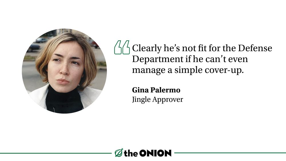 “Clearly he’s not fit for the Defense Department if he can’t even manage a simple cover-up.”

Gina Palermo, Jingle Approver