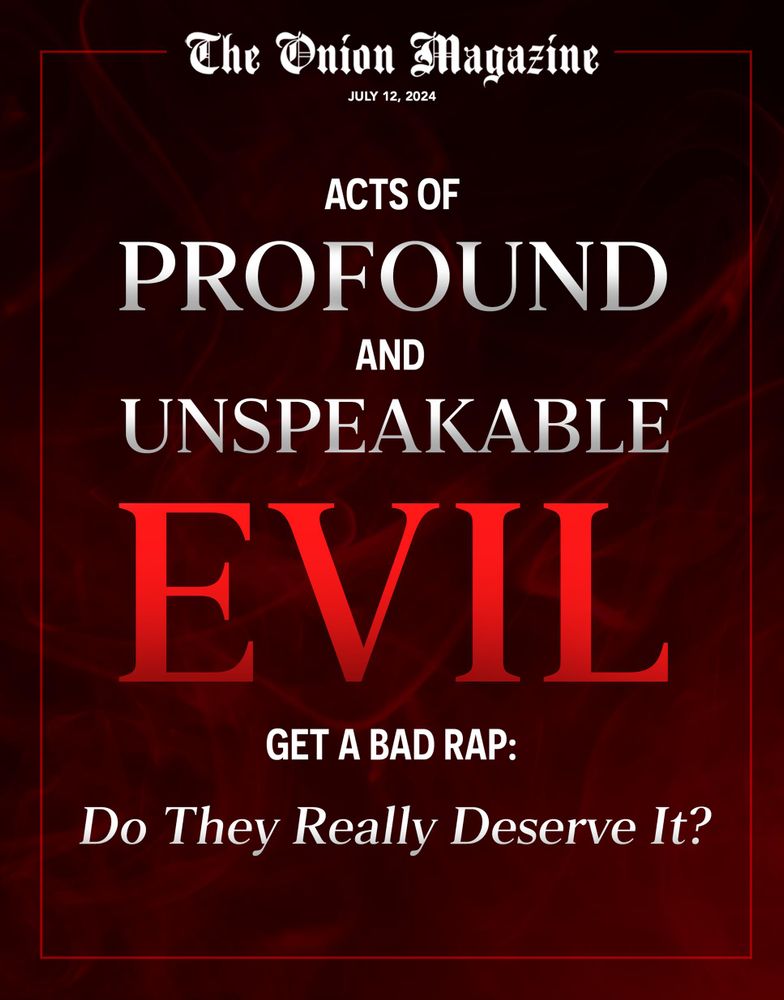 The Onion Magazine: 

Acts Of Profound And Unspeakable Evil Get A Bad Rap: Do They Really Deserve It?

