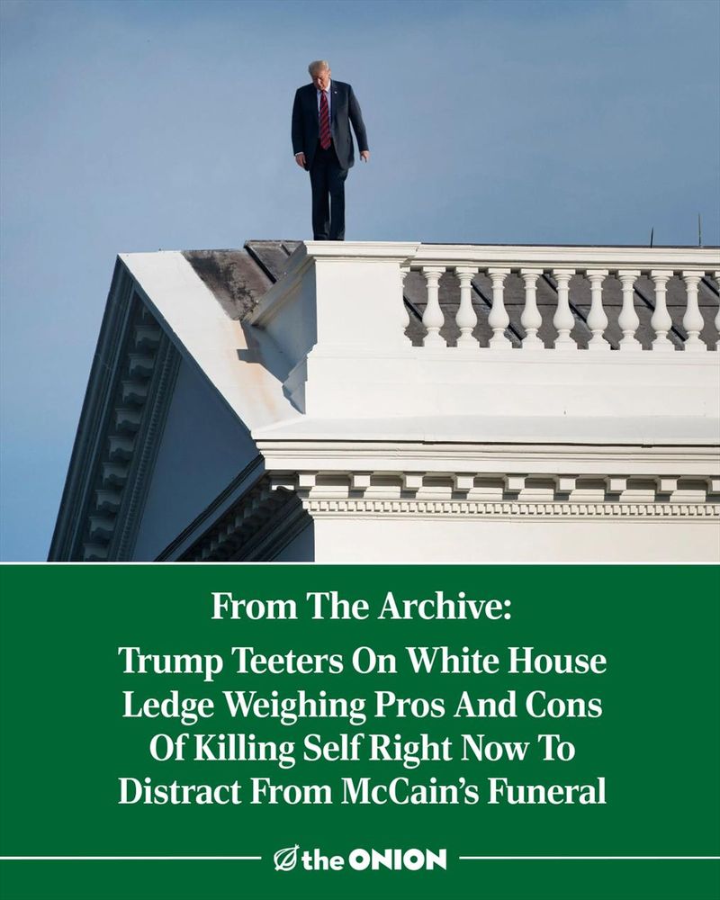 From The Archives: Trump Teeters On White House Ledge Weighing Pros And Cons Of Killing Self Right Now To Distract From McCain’s Funeral