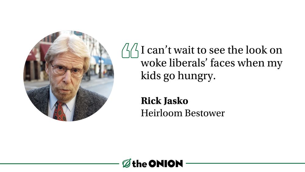 “I can’t wait to see the look on woke liberals’ faces when my kids go hungry.”

Rick Jasko, Heirloom Bestower