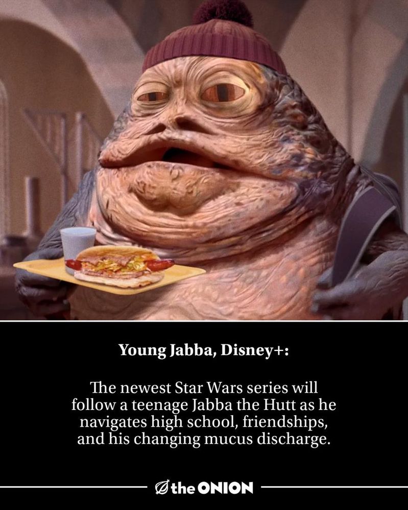 Young Jabba, Disney+: The newest Star Wars series will follow a teenage Jabba the Hutt as he navigates high school, friendships, and his changing mucus discharge.