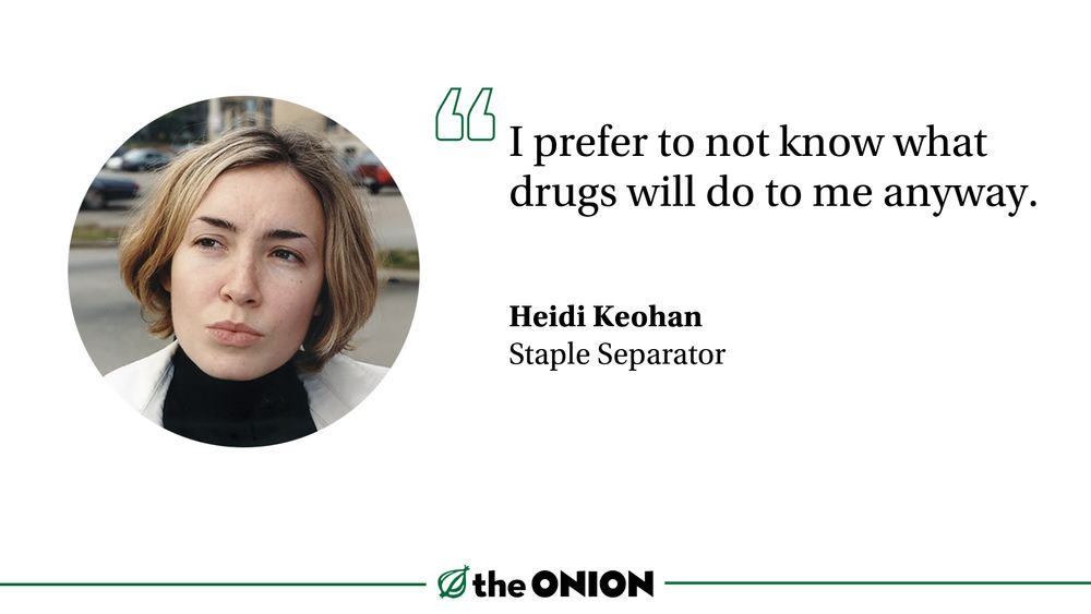 “I prefer to not know what drugs will do to me anyway.”

Heidi Keohan, Staple Separator