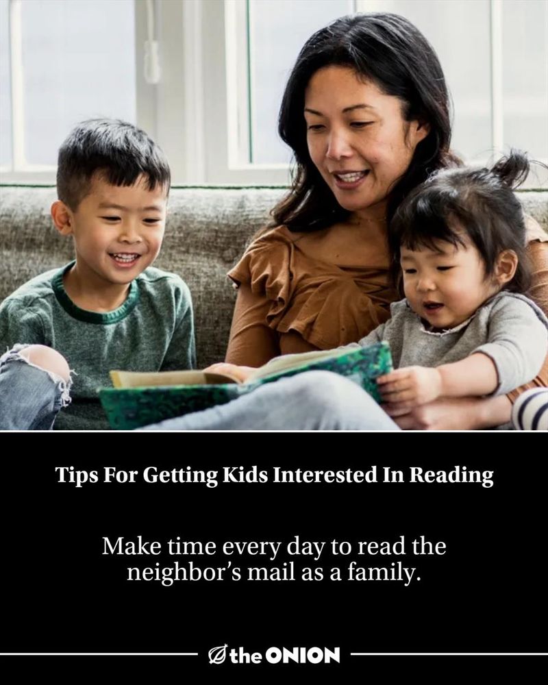 Tips For Getting Kids Interested In Reading

Make time every day to read the neighbor’s mail as a family.