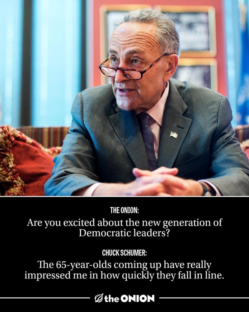The Onion: Are you excited about the new generation of Democratic leaders?

Schumer: The 65-year-olds coming up have really impressed me in how quickly they fall in line.