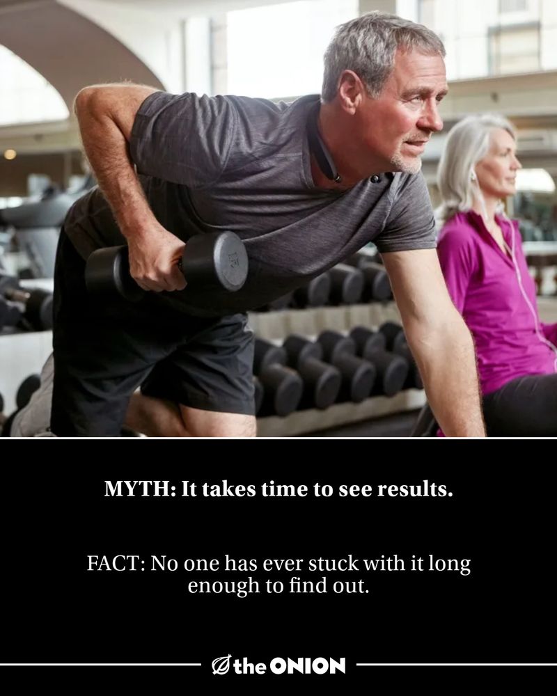 MYTH: It takes time to see results.

FACT: No one has ever stuck with it long enough to find out.

-The Onion