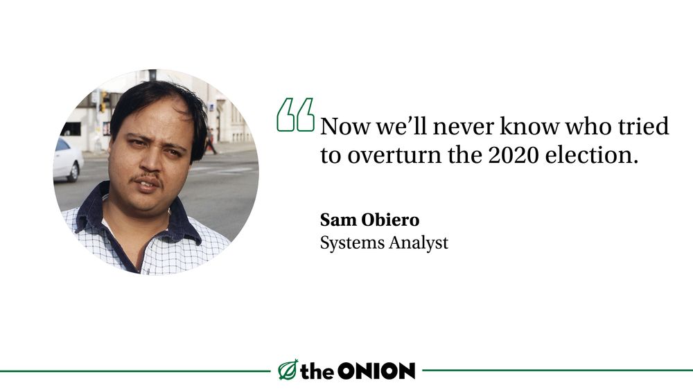 “Now we’ll never know who tried to overturn the 2020 election.”

Sam Obiero, Systems Analyst