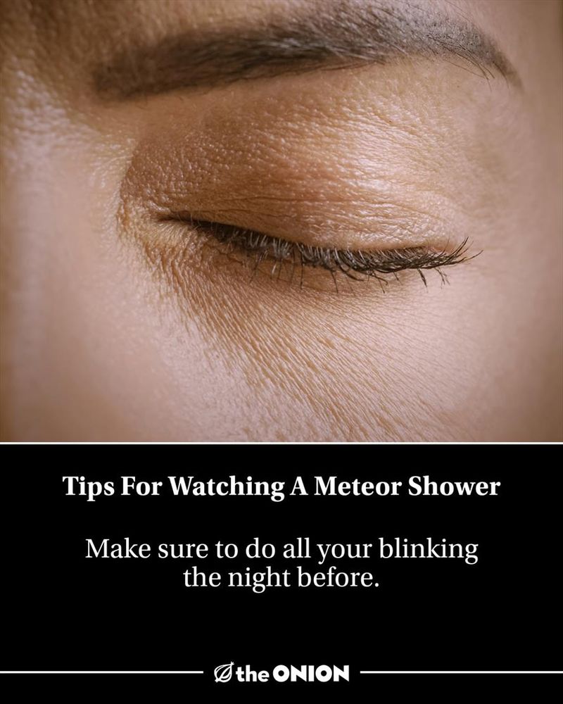 Tips For Watching A Meteor Shower  
Make sure to do all your blinking the night before.