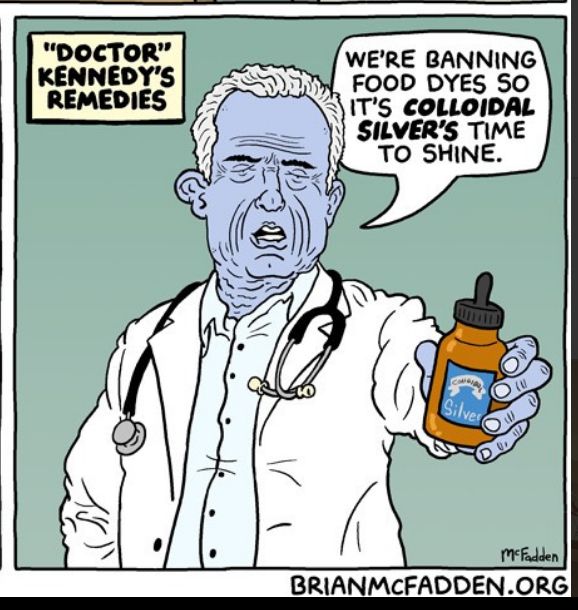 "Doctor" Kennedy's Remedies:

"We're banning food dyes so it's colloidal silver's time to shine."

RFK Jr in a doctor wearing a white doctor coat and stethoscope and holding out a bottle of colloidal silver but his skin turned blue.

Work by Brian McFadden at brianmcfadden.org   