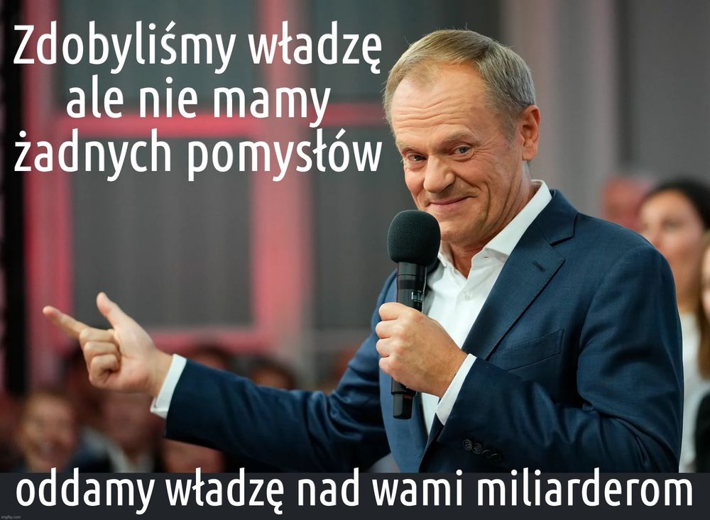 Zdjęcie przemawiającego Donalda Tuska i napisy:

Zdobyliśmy władzę ale nie mamy żadnych pomysłów
Oddamy władzę nad wami miliarderom