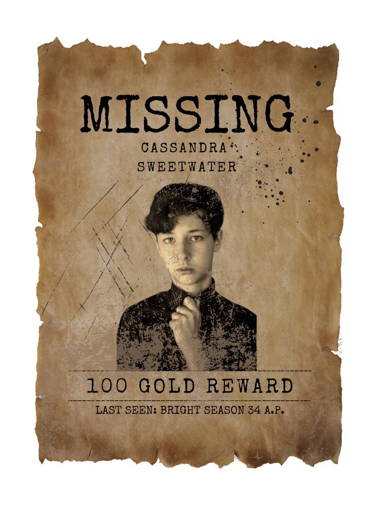 MISSING
CASSANDRA:
SWEETWATER
100 GOLD REWARD
LAST SEEN: BRIGHT SEASON 34 A.P.