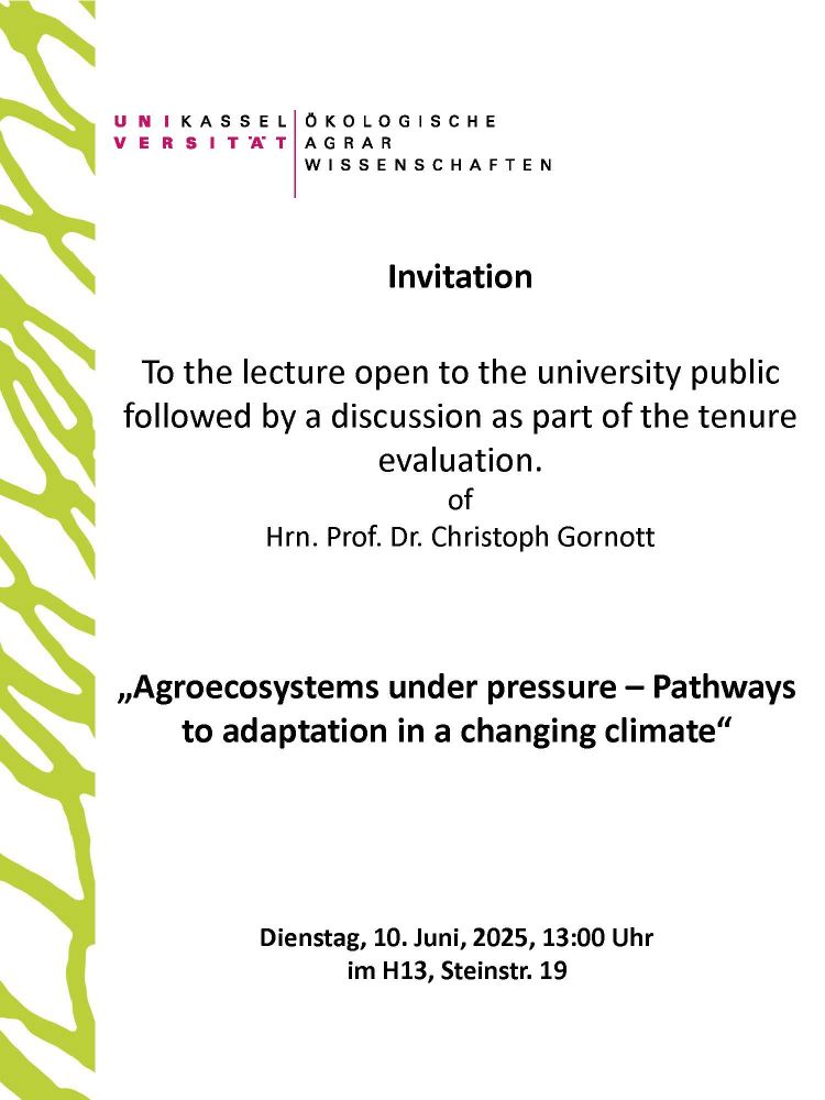 Text des Plakats: InvitationTo the lecture open to the university public followed by a discussion as part of the tenure evaluation.Of Hrn. Prof. Dr. Christoph Gornott„Agroecosystemsunderpressure–Pathwaysto adaptationin a changingclimate“Dienstag, 10. Juni, 2025, 13:00 Uhrim H13, Steinstr. 19