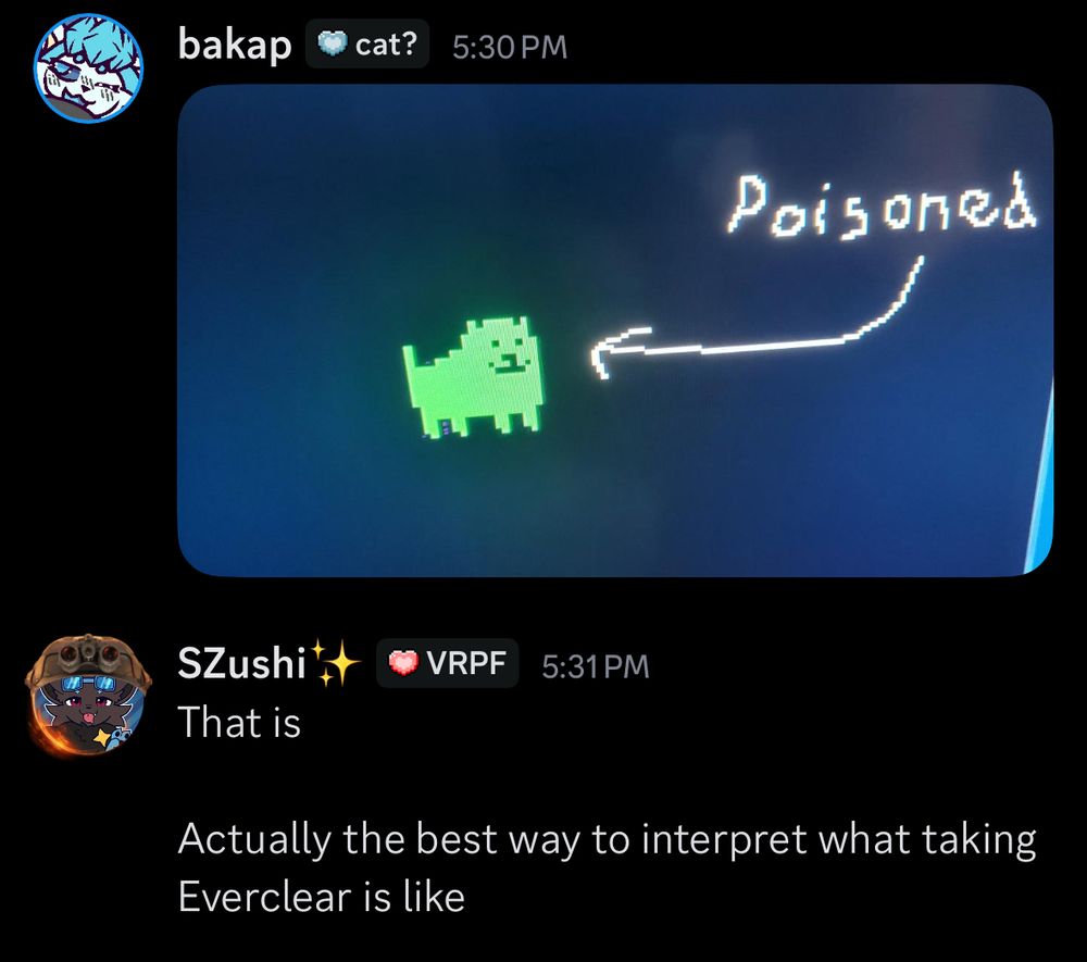 bakap: picture of the Annoying Dog from UnderTale (a representation for Toby Fox) but he is green and there is an arrow pointing to him and it says Poisoned. Also the picture was taken with a camera and not a print screen

SZushi: “That is actually the best way to interpret what taking Everclear is like”